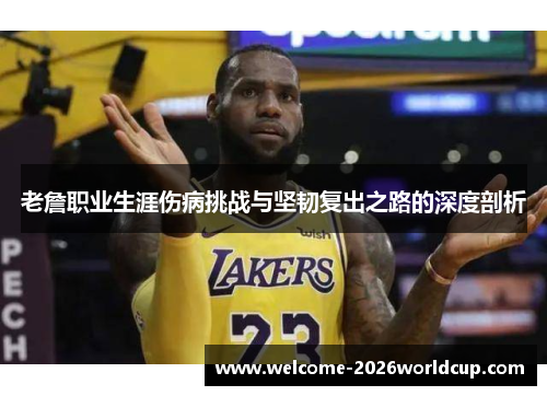 老詹职业生涯伤病挑战与坚韧复出之路的深度剖析