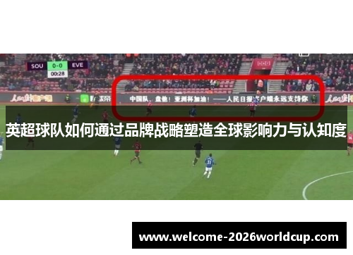 英超球队如何通过品牌战略塑造全球影响力与认知度