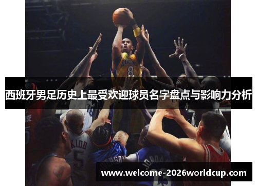 西班牙男足历史上最受欢迎球员名字盘点与影响力分析