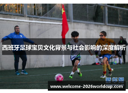 西班牙足球宝贝文化背景与社会影响的深度解析