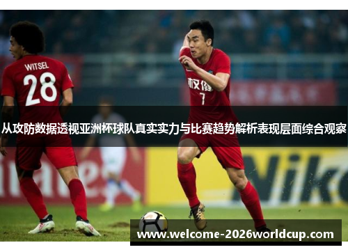 从攻防数据透视亚洲杯球队真实实力与比赛趋势解析表现层面综合观察