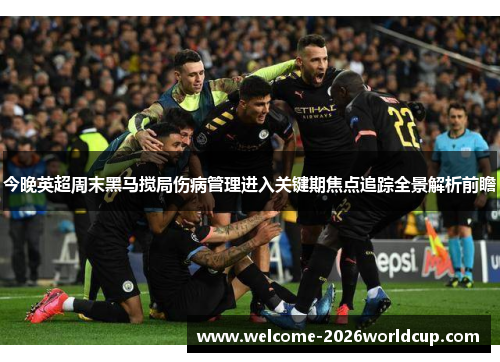 今晚英超周末黑马搅局伤病管理进入关键期焦点追踪全景解析前瞻