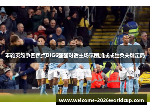 本轮英超争四焦点BIG6强强对话主场氛围加成成胜负关键定局
