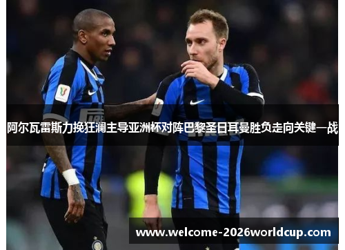 阿尔瓦雷斯力挽狂澜主导亚洲杯对阵巴黎圣日耳曼胜负走向关键一战