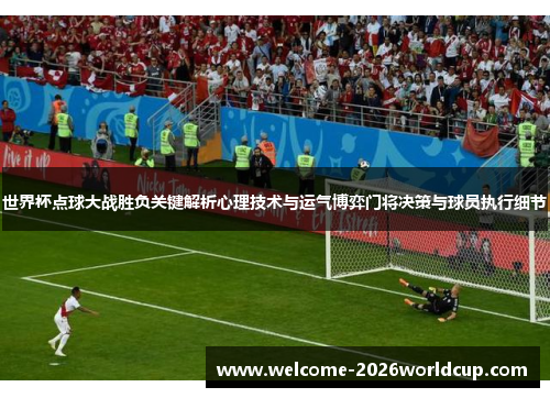 世界杯点球大战胜负关键解析心理技术与运气博弈门将决策与球员执行细节