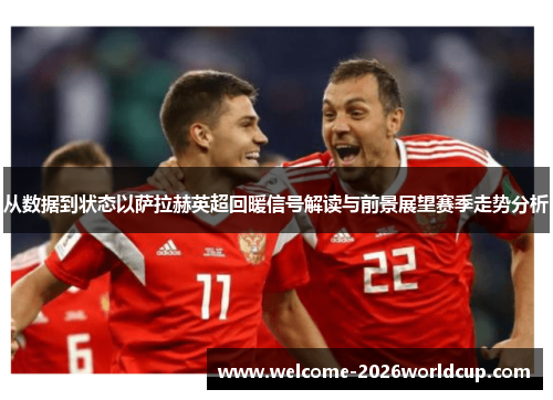 从数据到状态以萨拉赫英超回暖信号解读与前景展望赛季走势分析