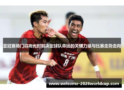 亚冠赛场门将高光时刻决定球队命运的关键力量与比赛走势走向