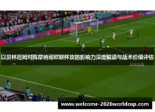 以贝林厄姆对阵摩纳哥欧联杯攻防影响力深度解读与战术价值评估