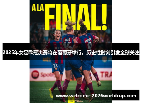 2025年女足欧冠决赛将在葡萄牙举行，历史性时刻引发全球关注
