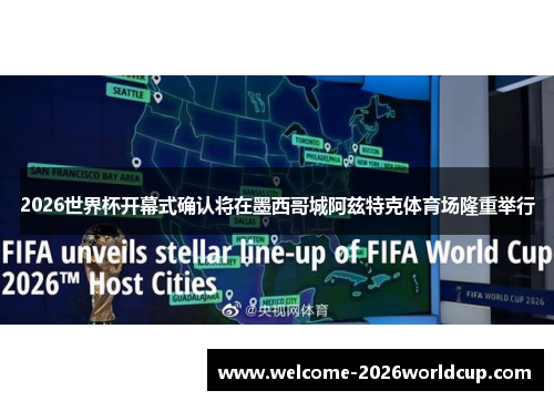 2026世界杯开幕式确认将在墨西哥城阿兹特克体育场隆重举行