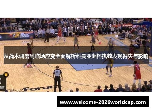 从战术调度到临场应变全面解析科曼亚洲杯执教表现得失与影响