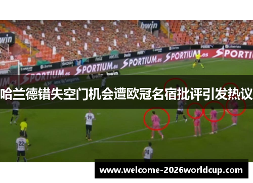 哈兰德错失空门机会遭欧冠名宿批评引发热议