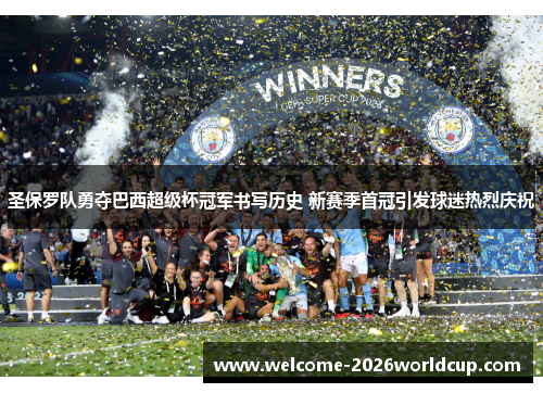 圣保罗队勇夺巴西超级杯冠军书写历史 新赛季首冠引发球迷热烈庆祝