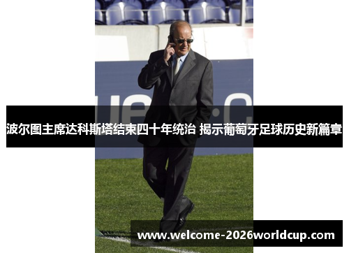 波尔图主席达科斯塔结束四十年统治 揭示葡萄牙足球历史新篇章