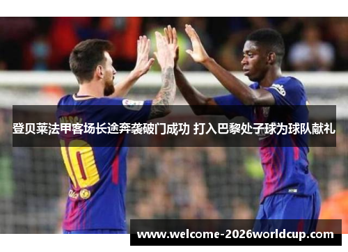 登贝莱法甲客场长途奔袭破门成功 打入巴黎处子球为球队献礼