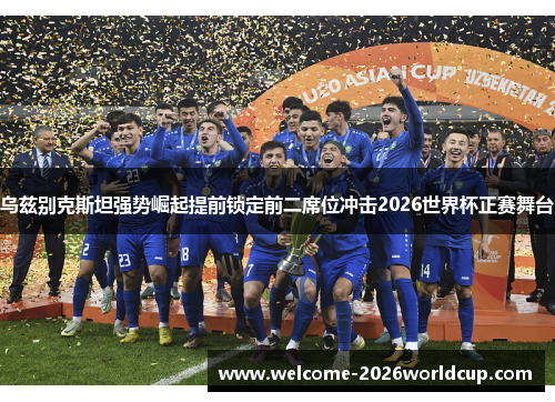 乌兹别克斯坦强势崛起提前锁定前二席位冲击2026世界杯正赛舞台