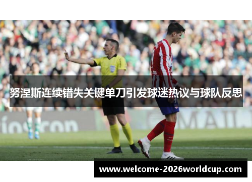 努涅斯连续错失关键单刀引发球迷热议与球队反思