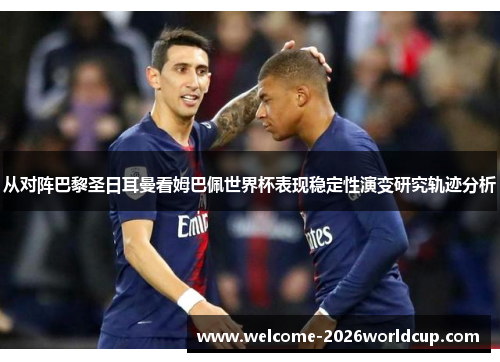 从对阵巴黎圣日耳曼看姆巴佩世界杯表现稳定性演变研究轨迹分析
