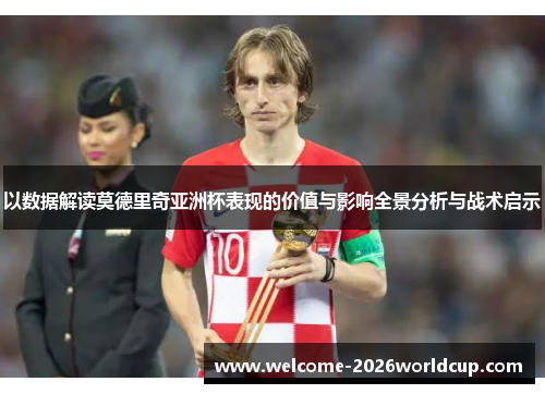 以数据解读莫德里奇亚洲杯表现的价值与影响全景分析与战术启示