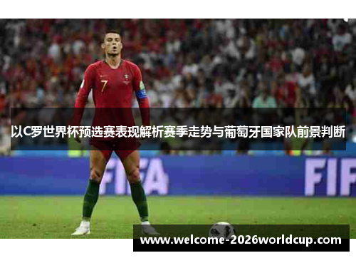 以C罗世界杯预选赛表现解析赛季走势与葡萄牙国家队前景判断