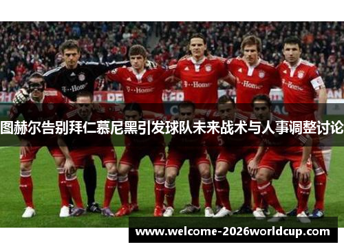 图赫尔告别拜仁慕尼黑引发球队未来战术与人事调整讨论