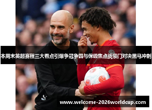 本周末英超赛程三大看点引爆争冠争四与保级焦点战豪门对决黑马冲刺