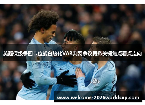 英超保级争四卡位战白热化VAR判罚争议再掀关键焦点看点走向